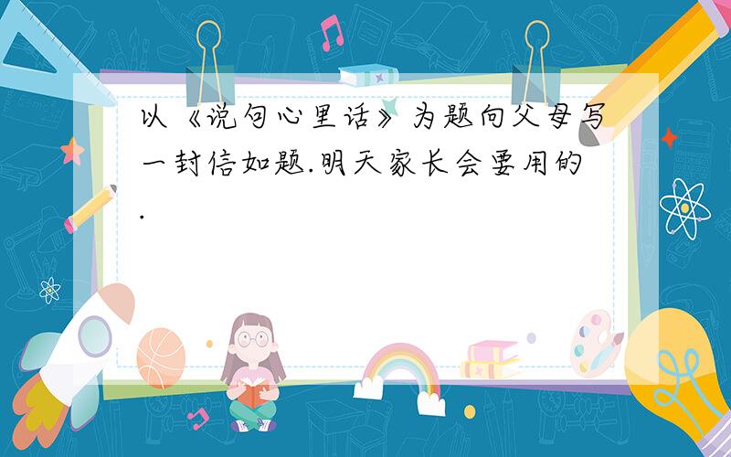 以《说句心里话》为题向父母写一封信如题.明天家长会要用的.