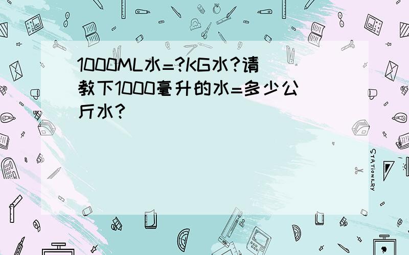 1000ML水=?KG水?请教下1000毫升的水=多少公斤水?