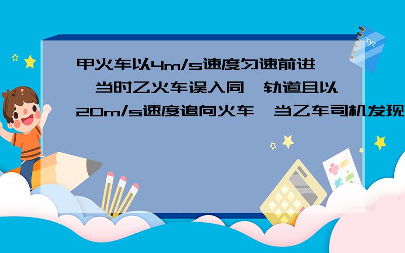 甲火车以4m/s速度匀速前进,当时乙火车误入同一轨道且以20m/s速度追向火车,当乙车司机发现甲车时两车仅相距125m,乙车立即制动,已知以这种速度前进的火车制动后需经过200m才能停止,问是否发