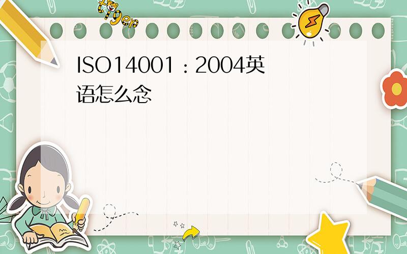 ISO14001：2004英语怎么念