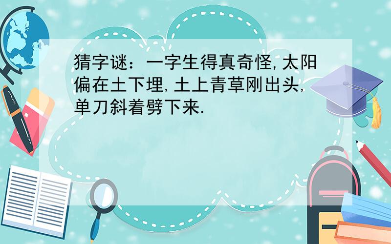 猜字谜：一字生得真奇怪,太阳偏在土下埋,土上青草刚出头,单刀斜着劈下来.