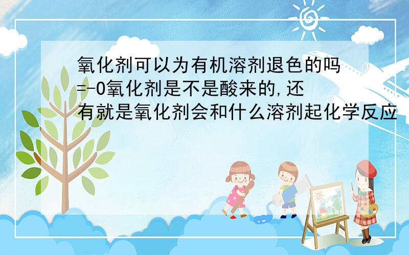 氧化剂可以为有机溶剂退色的吗=-O氧化剂是不是酸来的,还有就是氧化剂会和什么溶剂起化学反应