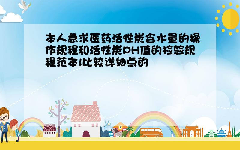 本人急求医药活性炭含水量的操作规程和活性炭PH值的检验规程范本!比较详细点的