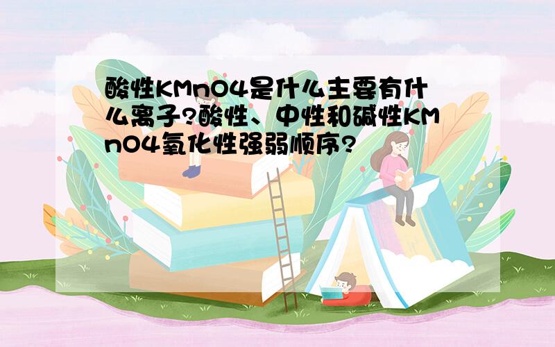 酸性KMnO4是什么主要有什么离子?酸性、中性和碱性KMnO4氧化性强弱顺序?