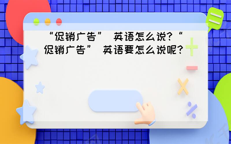 “促销广告” 英语怎么说?“促销广告” 英语要怎么说呢?