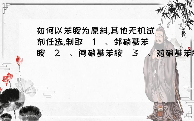 如何以苯胺为原料,其他无机试剂任选,制取（1）、邻硝基苯胺（2）、间硝基苯胺（3）、对硝基苯胺.