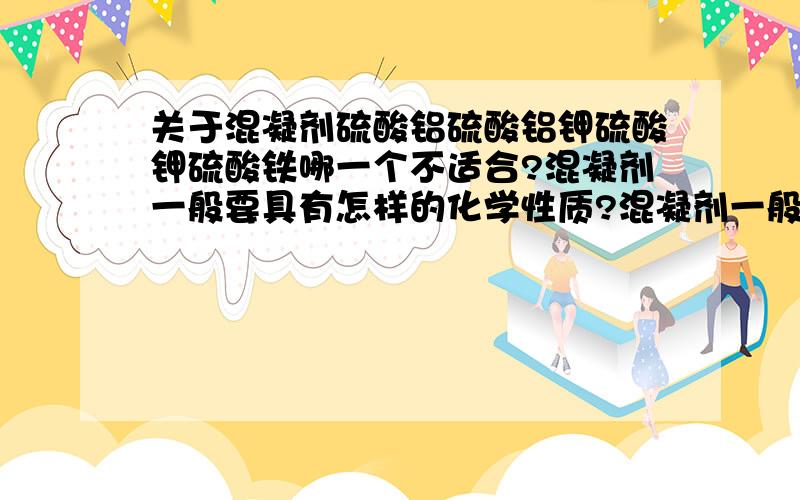 关于混凝剂硫酸铝硫酸铝钾硫酸钾硫酸铁哪一个不适合?混凝剂一般要具有怎样的化学性质?混凝剂一般要具有怎样的化学性质？详细说明一下