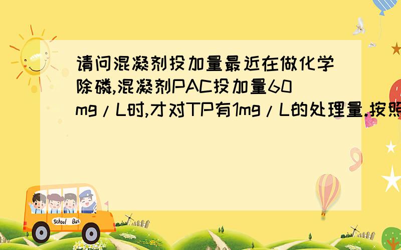 请问混凝剂投加量最近在做化学除磷,混凝剂PAC投加量60mg/L时,才对TP有1mg/L的处理量.按照规范,投加量在8.8mgPAC/1mgTP?,这个差值有点大啊.此水TP主要以磷酸盐为主,用配水试验磷酸二氢钾,得到数