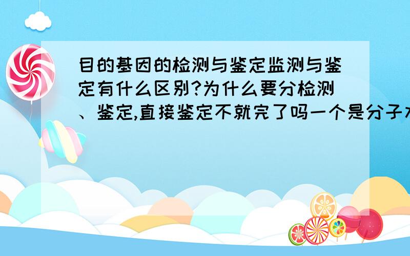 目的基因的检测与鉴定监测与鉴定有什么区别?为什么要分检测、鉴定,直接鉴定不就完了吗一个是分子水平,一个是个体水平,为什么