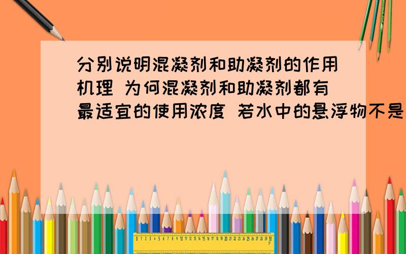 分别说明混凝剂和助凝剂的作用机理 为何混凝剂和助凝剂都有最适宜的使用浓度 若水中的悬浮物不是固体颗粒