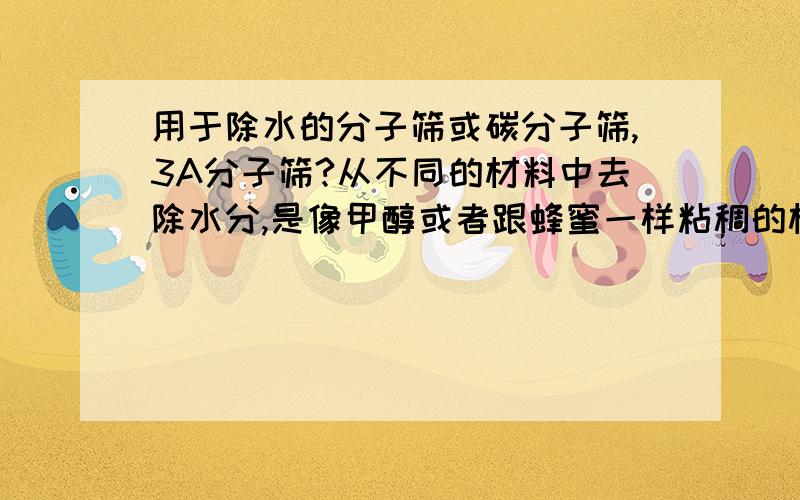 用于除水的分子筛或碳分子筛,3A分子筛?从不同的材料中去除水分,是像甲醇或者跟蜂蜜一样粘稠的材料.3A分子筛是不是可以?还是活性炭?