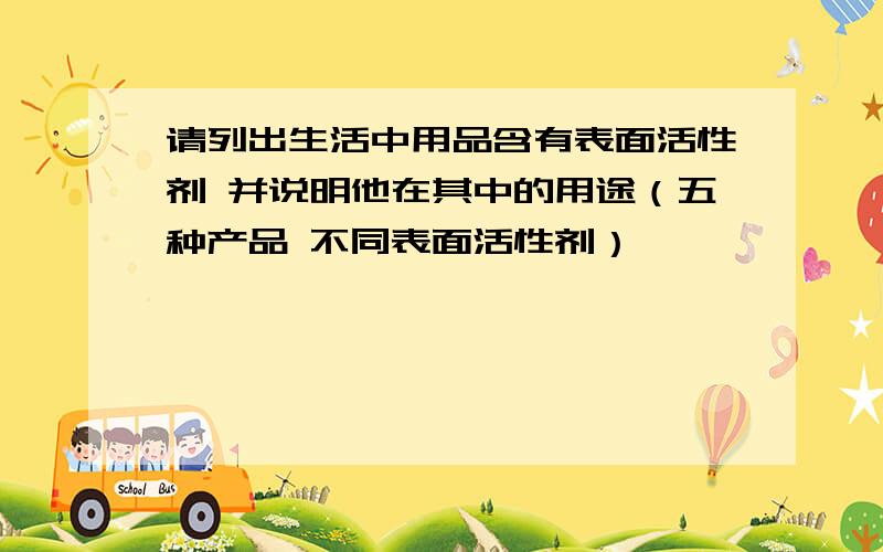 请列出生活中用品含有表面活性剂 并说明他在其中的用途（五种产品 不同表面活性剂）