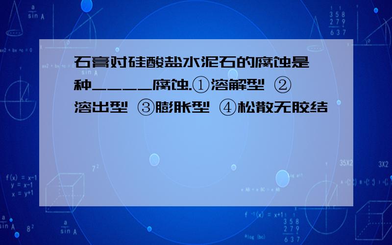 石膏对硅酸盐水泥石的腐蚀是一种____腐蚀.①溶解型 ②溶出型 ③膨胀型 ④松散无胶结