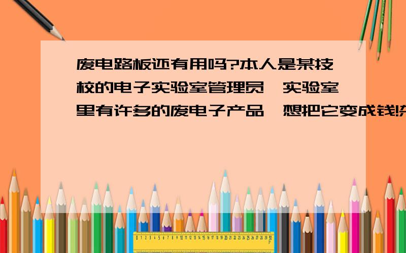 废电路板还有用吗?本人是某技校的电子实验室管理员,实验室里有许多的废电子产品,想把它变成钱!杂变!