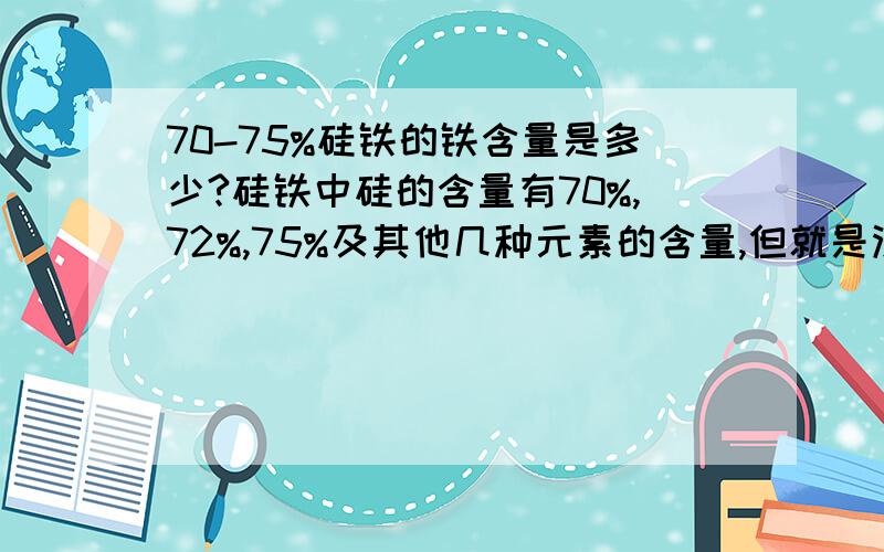 70-75%硅铁的铁含量是多少?硅铁中硅的含量有70%,72%,75%及其他几种元素的含量,但就是没有铁的含量,难道剩下的都是铁?请哪位大侠告知,