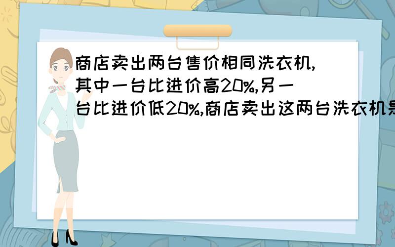 商店卖出两台售价相同洗衣机,其中一台比进价高20%,另一台比进价低20%,商店卖出这两台洗衣机是赚还是赔?如果这两台洗衣机的售价都为2400元,是赚还是赔,那5000元呢?