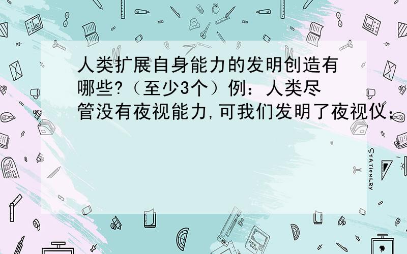 人类扩展自身能力的发明创造有哪些?（至少3个）例：人类尽管没有夜视能力,可我们发明了夜视仪；人类也不具备大象般的力气,可我们发明了起重机.（照例子写,要和例子一样,不要抄例子,