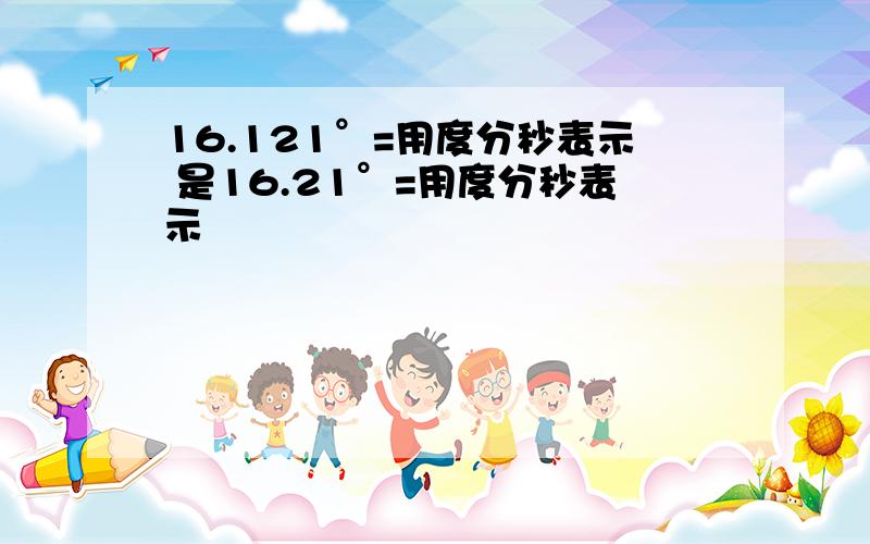 16.121°=用度分秒表示 是16.21°=用度分秒表示