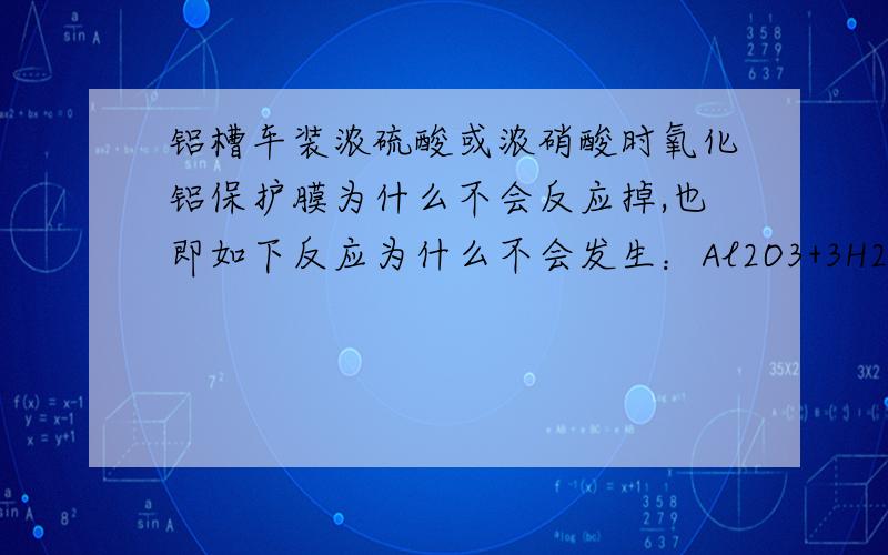 铝槽车装浓硫酸或浓硝酸时氧化铝保护膜为什么不会反应掉,也即如下反应为什么不会发生：Al2O3+3H2SO4==Al2(SO4)3+3H2OAl2O3+6HNO3==Al(NO3)3+3H2O