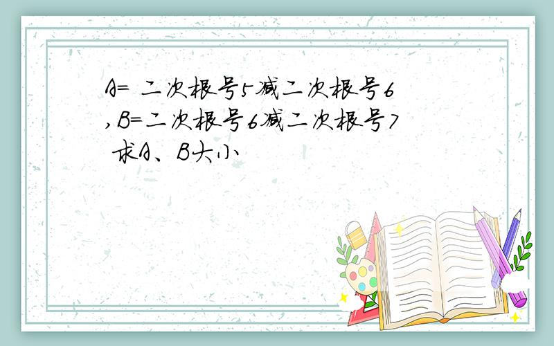 A= 二次根号5减二次根号6,B=二次根号6减二次根号7 求A、B大小