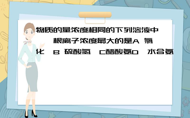 物质的量浓度相同的下列溶液中,铵根离子浓度最大的是A 氯化铵B 硫酸氢铵C醋酸氨D一水合氨