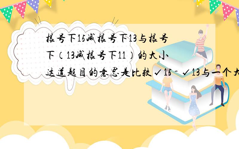 根号下15减根号下13与根号下（13减根号下11）的大小这道题目的意思是比较√15 - √13与一个大根号里包含了13-√11 的大小