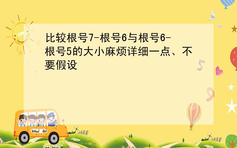 比较根号7-根号6与根号6-根号5的大小麻烦详细一点、不要假设