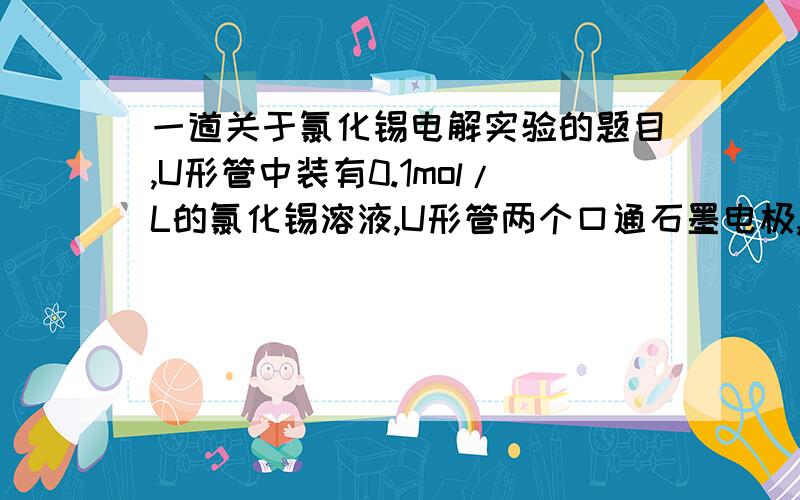 一道关于氯化锡电解实验的题目,U形管中装有0.1mol/L的氯化锡溶液,U形管两个口通石墨电极,联通到一个直流发电机,电压为12V.写出在阴极和阳极的反应方程式,解释为何在阳极反应产生Cl