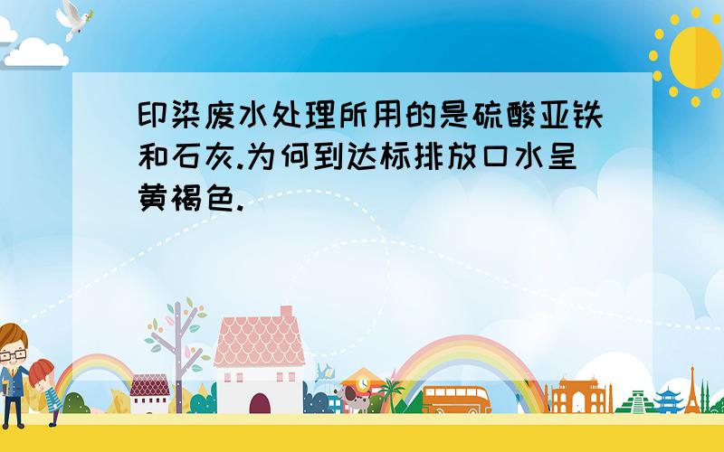 印染废水处理所用的是硫酸亚铁和石灰.为何到达标排放口水呈黄褐色.