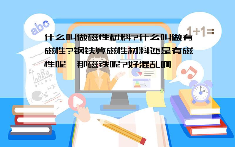 什么叫做磁性材料?什么叫做有磁性?钢铁算磁性材料还是有磁性呢,那磁铁呢?好混乱啊