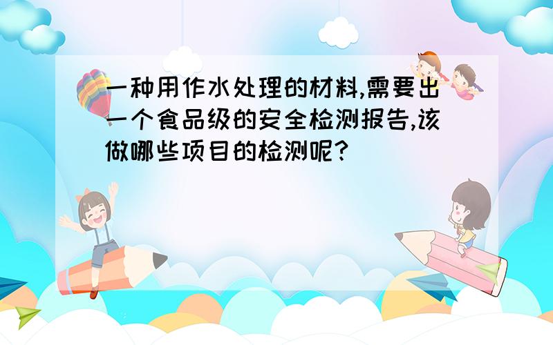 一种用作水处理的材料,需要出一个食品级的安全检测报告,该做哪些项目的检测呢?