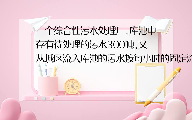 一个综合性污水处理厂.库池中存有待处理的污水300吨,又从城区流入库池的污水按每小时的固定流量增加.如果同时开动2台机组需30小时处理完污水,同时开动4台机组需10小时处理完污水.求每