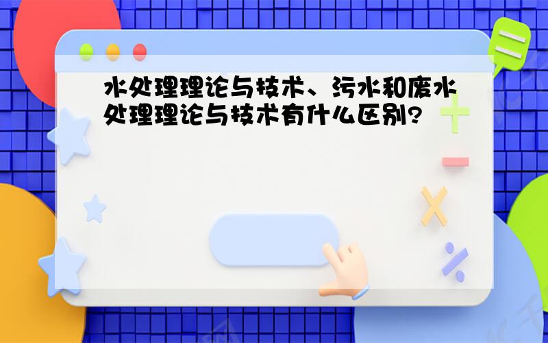 水处理理论与技术、污水和废水处理理论与技术有什么区别?