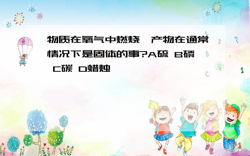 物质在氧气中燃烧,产物在通常情况下是固体的事?A硫 B磷 C碳 D蜡烛