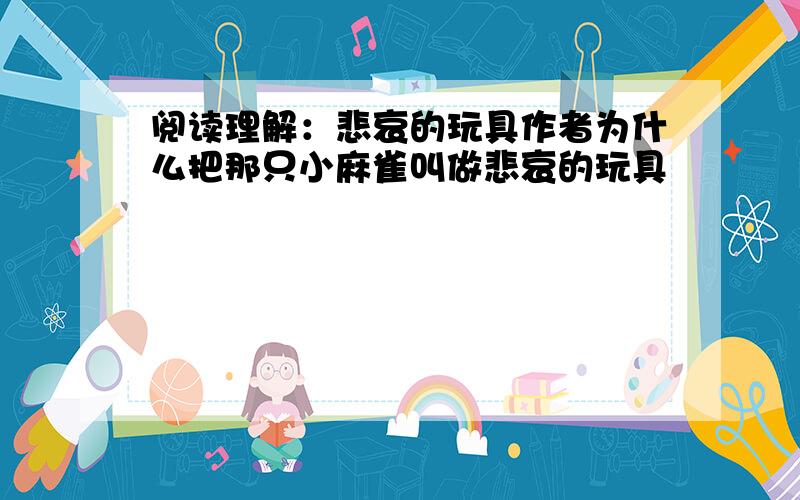 阅读理解：悲哀的玩具作者为什么把那只小麻雀叫做悲哀的玩具