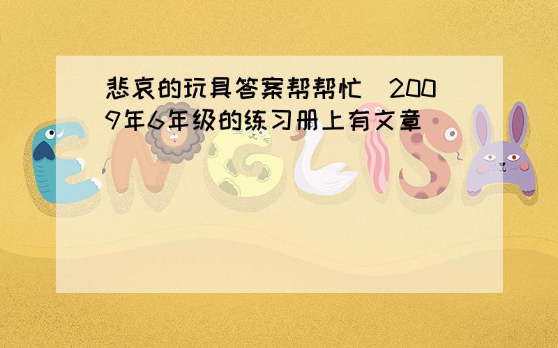 悲哀的玩具答案帮帮忙．2009年6年级的练习册上有文章．