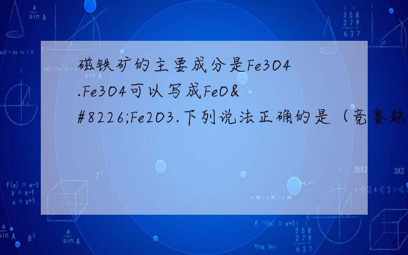 磁铁矿的主要成分是Fe3O4.Fe3O4可以写成FeO•Fe2O3.下列说法正确的是（竞赛题） A Fe3O4中有一个铁原子显+2价,两个铁原子显＋3价B Fe3O4中显＋2价、+3价的铁原子的个数比为2:1C 按此写法Pb3O4可