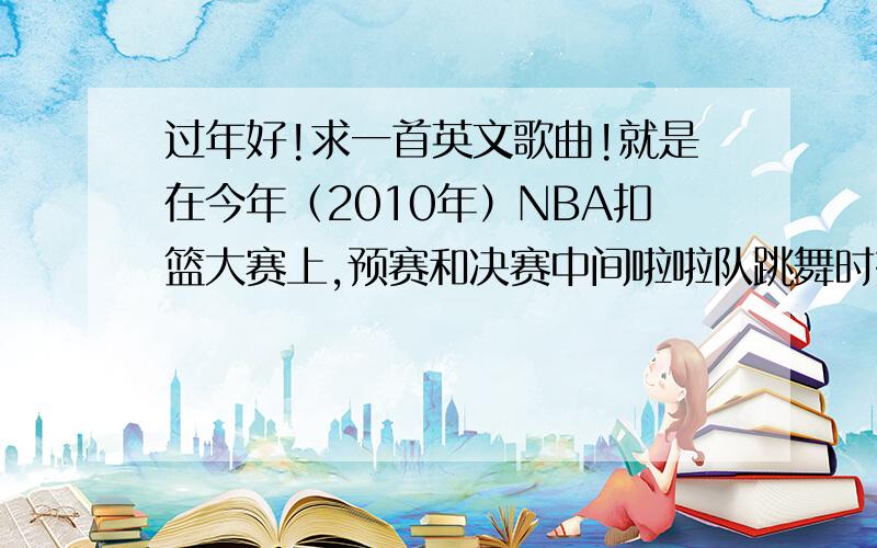 过年好!求一首英文歌曲!就是在今年（2010年）NBA扣篮大赛上,预赛和决赛中间啦啦队跳舞时播放的音乐叫什么,挺好听的.