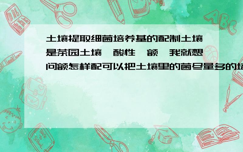 土壤提取细菌培养基的配制土壤是茶园土壤,酸性,额,我就想问额怎样配可以把土壤里的菌尽量多的培养出来（各种菌）,以及各种注意事项请稍微认真回答,如果回答的很好我会追加分的~这个