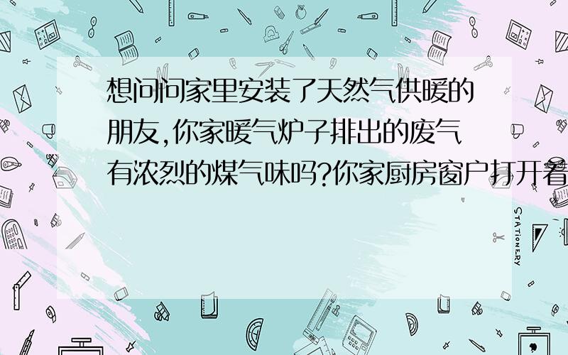 想问问家里安装了天然气供暖的朋友,你家暖气炉子排出的废气有浓烈的煤气味吗?你家厨房窗户打开着,使用问了几家安装了暖气的同事,都说他们家从来没有闻到过暖气炉子废气有煤气味.联