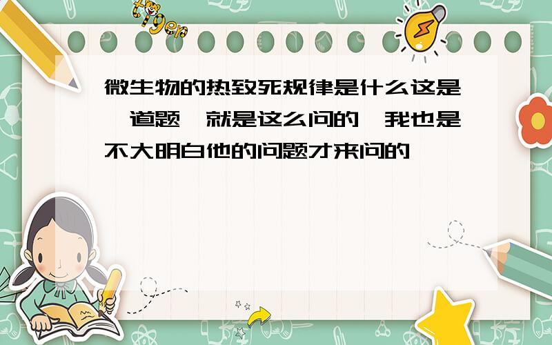 微生物的热致死规律是什么这是一道题,就是这么问的,我也是不大明白他的问题才来问的