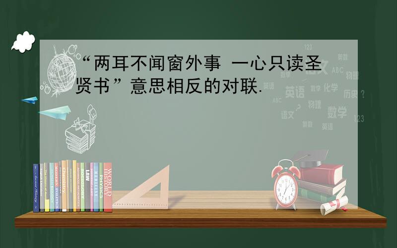 “两耳不闻窗外事 一心只读圣贤书”意思相反的对联.