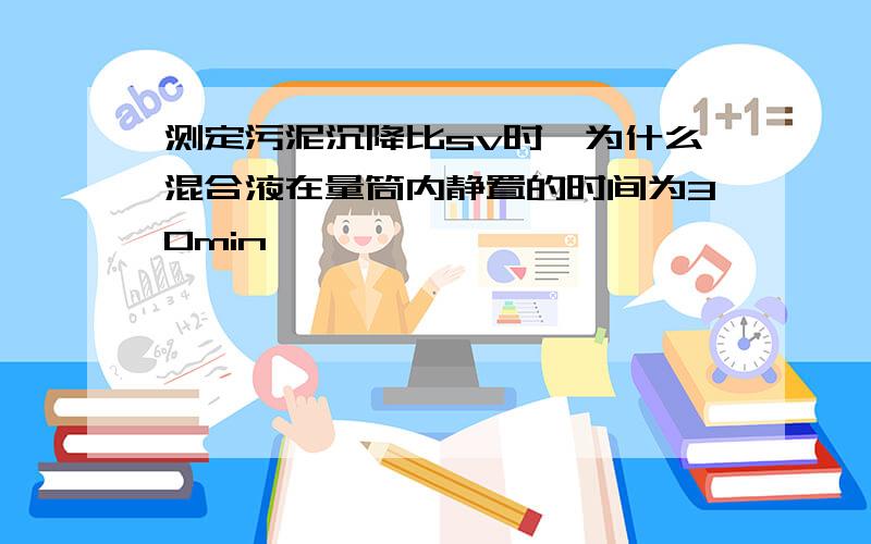 测定污泥沉降比sv时,为什么混合液在量筒内静置的时间为30min