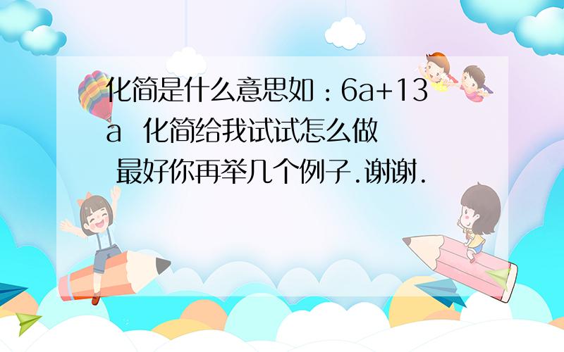 化简是什么意思如：6a+13a  化简给我试试怎么做   最好你再举几个例子.谢谢.