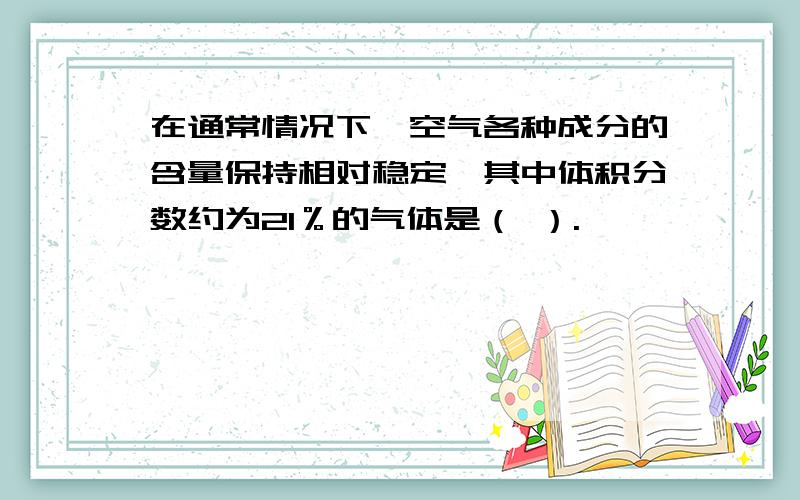 在通常情况下,空气各种成分的含量保持相对稳定,其中体积分数约为21％的气体是（ ）.