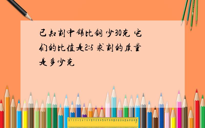 已知削中锡比铜 少30克 它们的比值是2:5 求削的质量是多少克