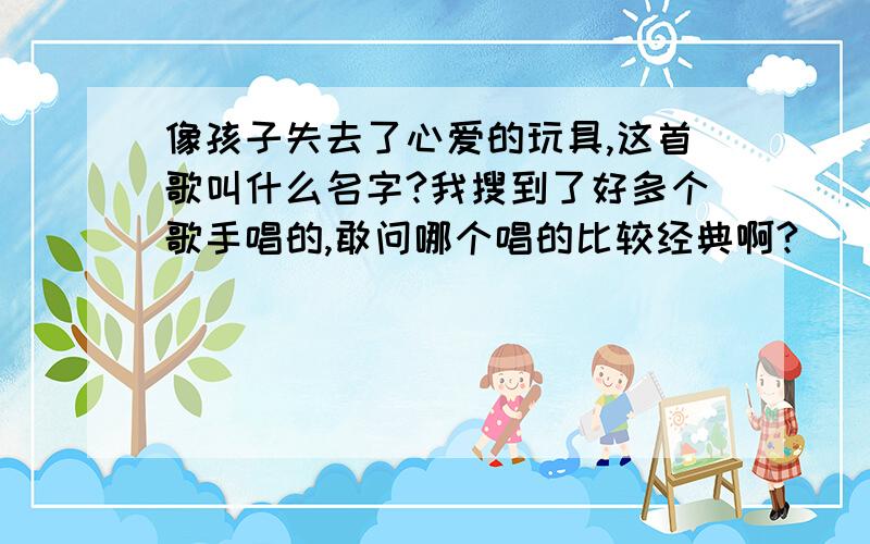 像孩子失去了心爱的玩具,这首歌叫什么名字?我搜到了好多个歌手唱的,敢问哪个唱的比较经典啊?