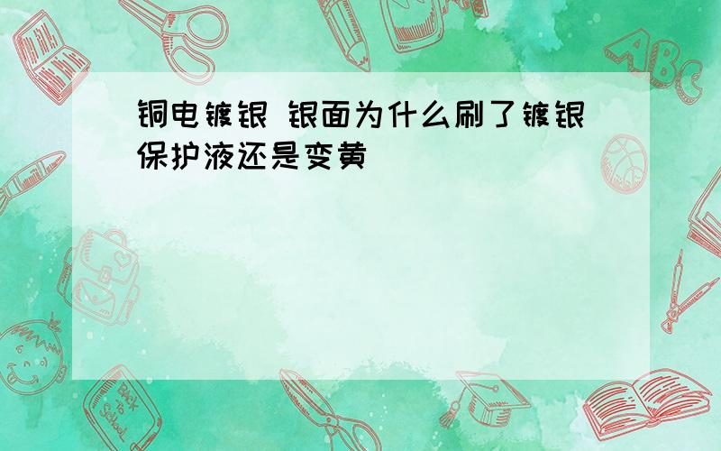 铜电镀银 银面为什么刷了镀银保护液还是变黄