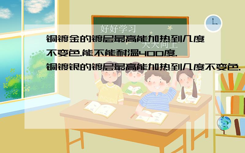 铜镀金的镀层最高能加热到几度不变色.能不能耐温400度.铜镀银的镀层最高能加热到几度不变色.