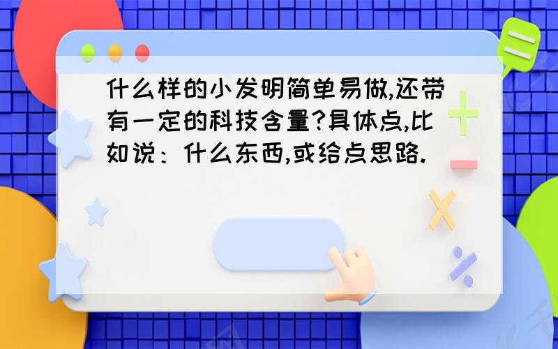 什么样的小发明简单易做,还带有一定的科技含量?具体点,比如说：什么东西,或给点思路.